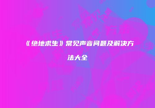 《绝地求生》常见声音问题及解决方法大全