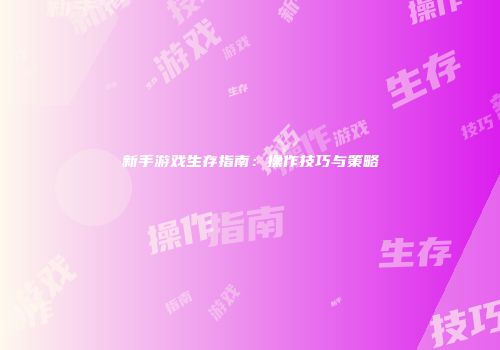 新手游戏生存指南：操作技巧与策略