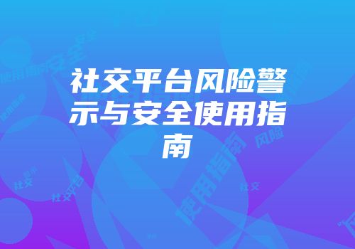 社交平台风险警示与安全使用指南