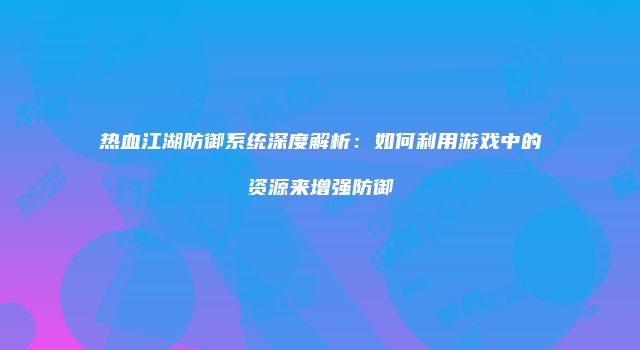 热血江湖防御系统深度解析：如何利用游戏中的资源来增强防御