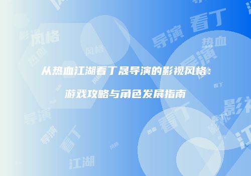 从热血江湖看丁晟导演的影视风格:游戏攻略与角色发展指南