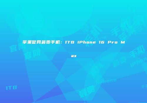 苹果官网最贵手机：1TB iPhone 16 Pro Max