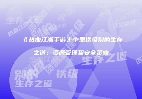 《热血江湖手游》中黑铁级别的生存之道：资源管理和安全策略