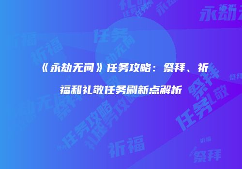 《永劫无间》任务攻略：祭拜、祈福和礼敬任务刷新点解析