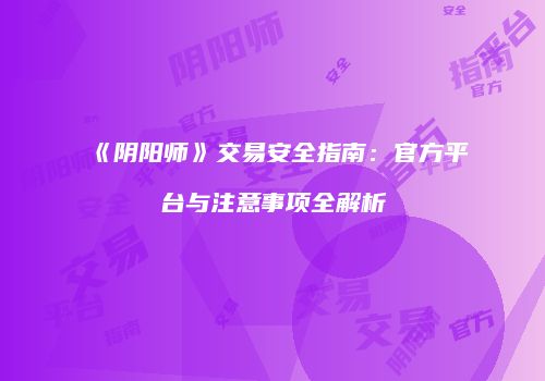 《阴阳师》交易安全指南：官方平台与注意事项全解析