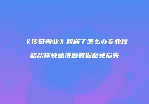 《传奇霸业》回档了怎么办专业攻略帮你快速恢复数据避免损失