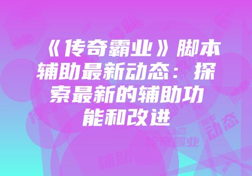 《传奇霸业》脚本辅助最新动态：探索最新的辅助功能和改进