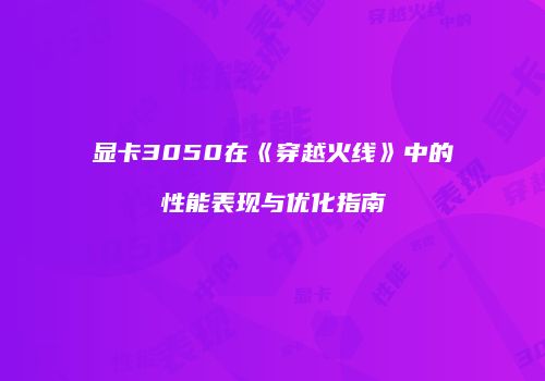 显卡3050在《穿越火线》中的性能表现与优化指南