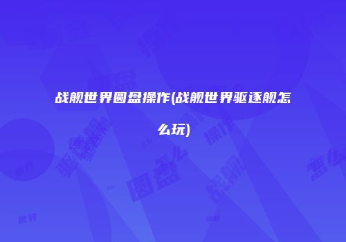 战舰世界圆盘操作(战舰世界驱逐舰怎么玩)