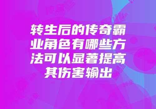 转生后的传奇霸业角色有哪些方法可以显著提高其伤害输出