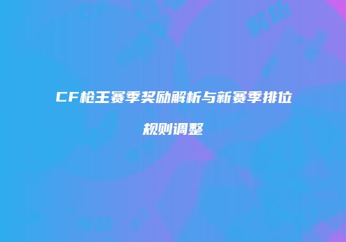 CF枪王赛季奖励解析与新赛季排位规则调整