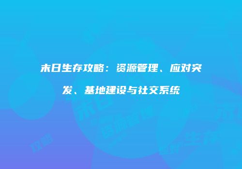 末日生存攻略：资源管理、应对突发、基地建设与社交系统
