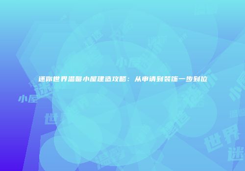 迷你世界温馨小屋建造攻略：从申请到装饰一步到位