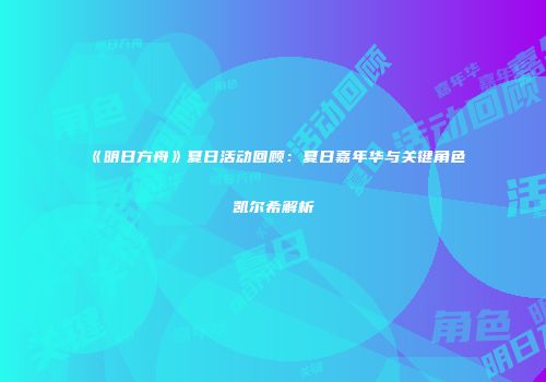 《明日方舟》夏日活动回顾：夏日嘉年华与关键角色凯尔希解析