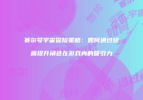 赛尔号宇宙冒险策略：如何通过绘画提升角色在游戏内的吸引力