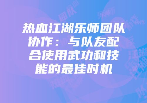 热血江湖乐师团队协作：与队友配合使用武功和技能的最佳时机
