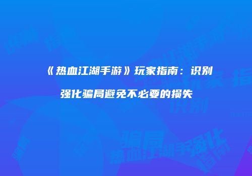 《热血江湖手游》玩家指南：识别强化骗局避免不必要的损失