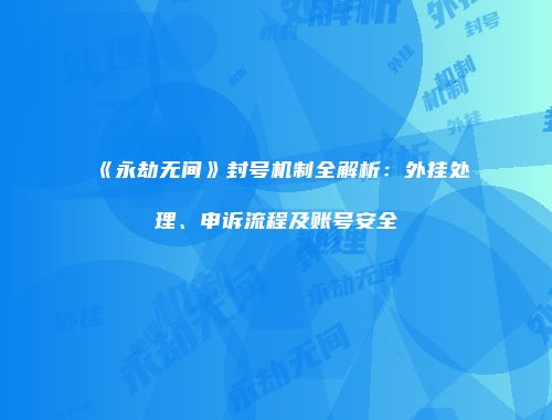 《永劫无间》封号机制全解析：外挂处理、申诉流程及账号安全