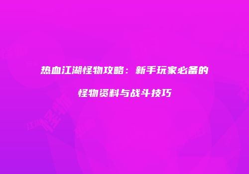 热血江湖怪物攻略：新手玩家必备的怪物资料与战斗技巧