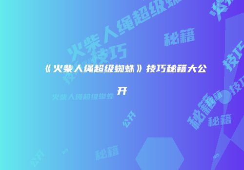 《火柴人绳超级蜘蛛》技巧秘籍大公开