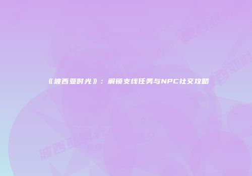 《波西亚时光》：解锁支线任务与NPC社交攻略