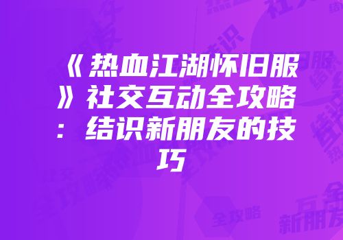 《热血江湖怀旧服》社交互动全攻略：结识新朋友的技巧