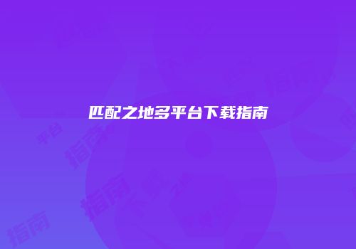 匹配之地多平台下载指南