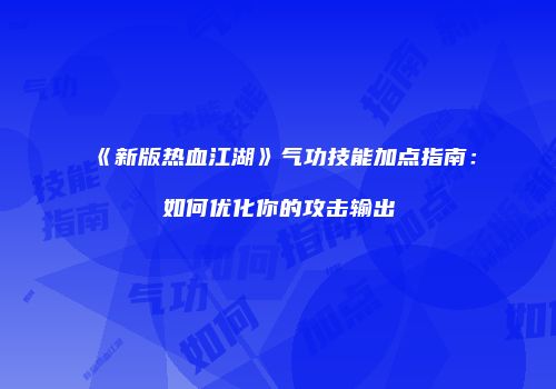 《新版热血江湖》气功技能加点指南：如何优化你的攻击输出