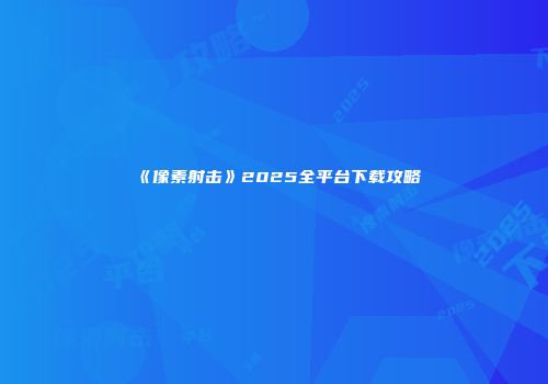 《像素射击》2025全平台下载攻略