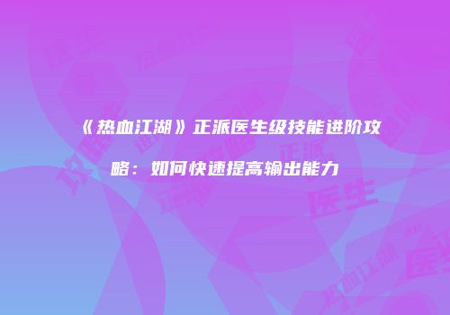 《热血江湖》正派医生级技能进阶攻略：如何快速提高输出能力