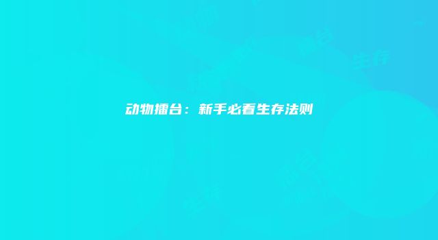 动物擂台：新手必看生存法则