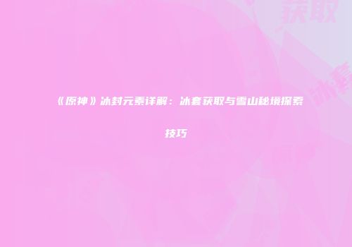 《原神》冰封元素详解：冰套获取与雪山秘境探索技巧