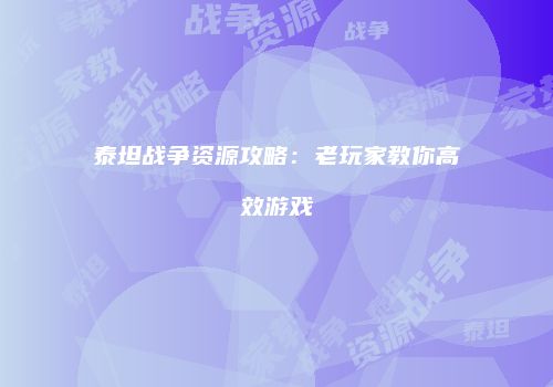 泰坦战争资源攻略：老玩家教你高效游戏