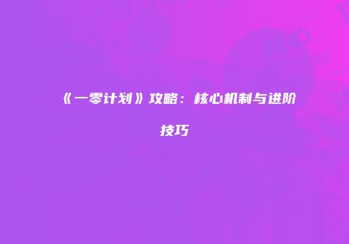 《一零计划》攻略：核心机制与进阶技巧