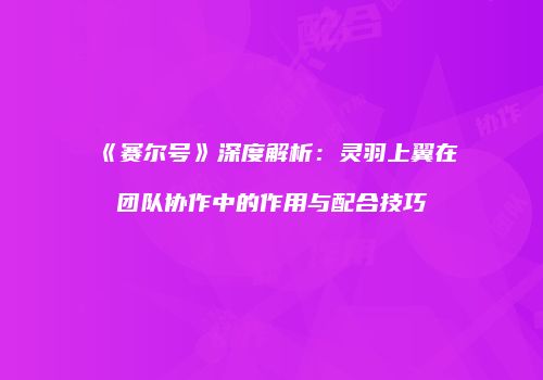《赛尔号》深度解析：灵羽上翼在团队协作中的作用与配合技巧
