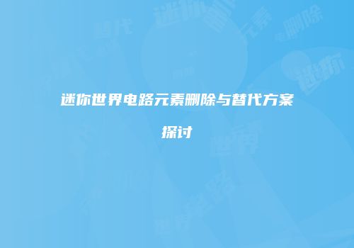 迷你世界电路元素删除与替代方案探讨