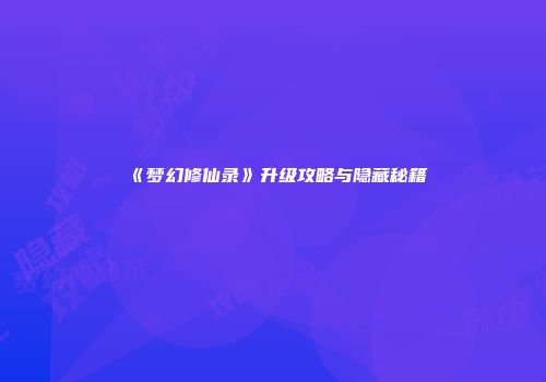 《梦幻修仙录》升级攻略与隐藏秘籍