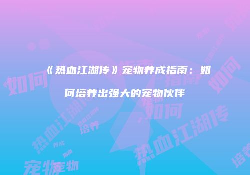 《热血江湖传》宠物养成指南：如何培养出强大的宠物伙伴