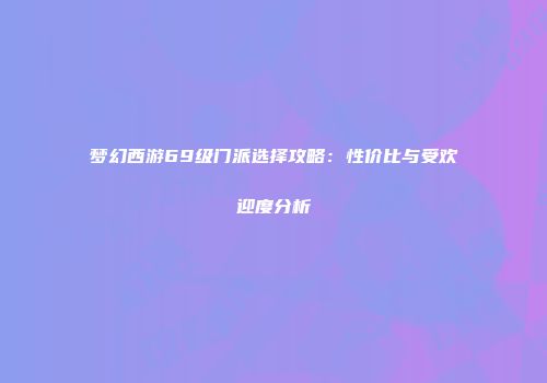 梦幻西游69级门派选择攻略：性价比与受欢迎度分析