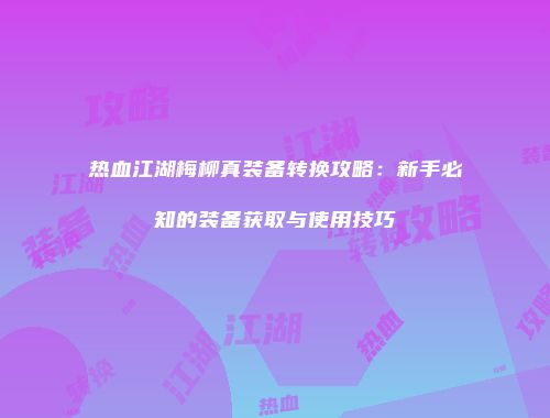热血江湖梅柳真装备转换攻略：新手必知的装备获取与使用技巧