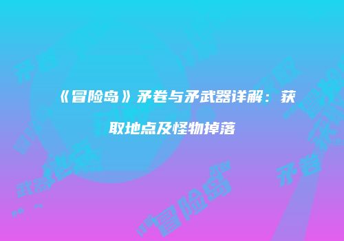 《冒险岛》矛卷与矛武器详解：获取地点及怪物掉落