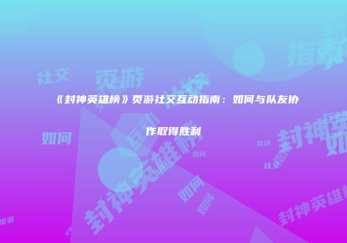 《封神英雄榜》页游社交互动指南：如何与队友协作取得胜利