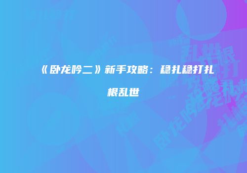《卧龙吟二》新手攻略：稳扎稳打扎根乱世