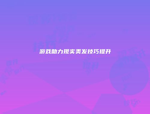 游戏助力现实美发技巧提升