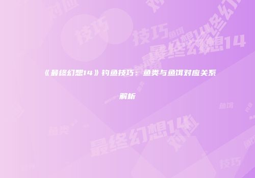 《最终幻想14》钓鱼技巧：鱼类与鱼饵对应关系解析
