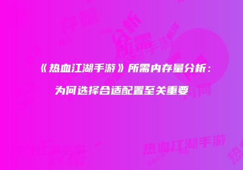 《热血江湖手游》所需内存量分析：为何选择合适配置至关重要