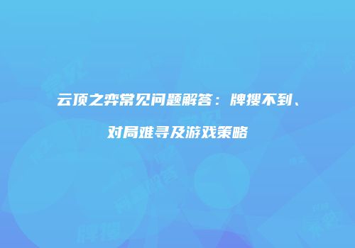 云顶之弈常见问题解答：牌搜不到、对局难寻及游戏策略
