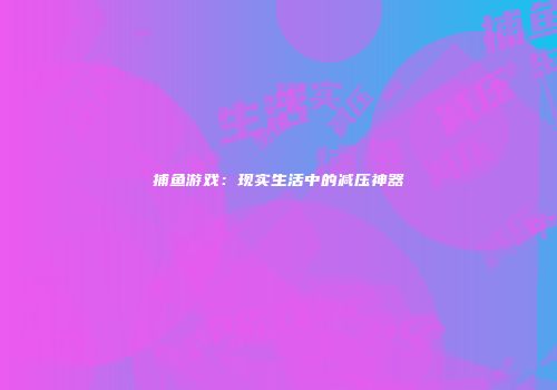 捕鱼游戏：现实生活中的减压神器
