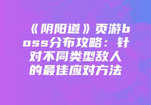 《阴阳道》页游boss分布攻略：针对不同类型敌人的最佳应对方法