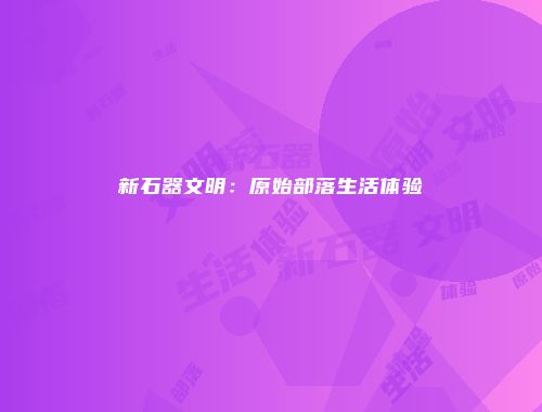 新石器文明：原始部落生活体验